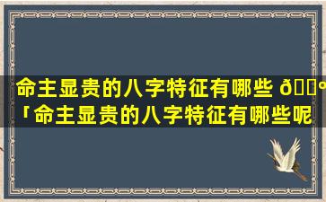 命主显贵的八字特征有哪些 🌺 「命主显贵的八字特征有哪些呢 🐶 」